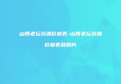山西老坛汾酒价格表-山西老坛汾酒价格表和图片