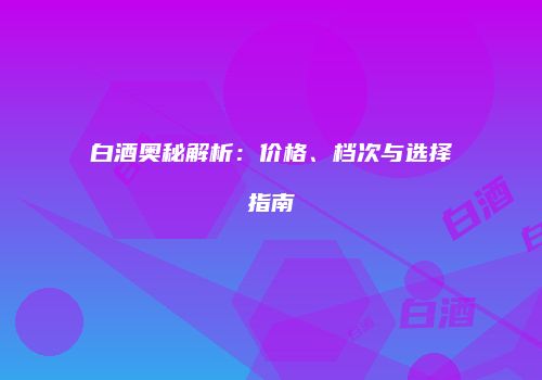 白酒奥秘解析：价格、档次与选择指南