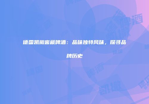 德国凯撒窖藏啤酒：品味独特风味，探寻品牌历史