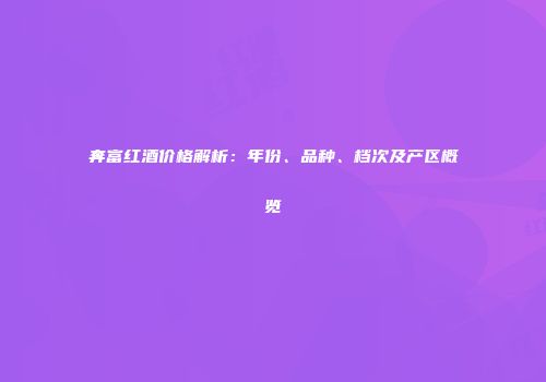奔富红酒价格解析：年份、品种、档次及产区概览