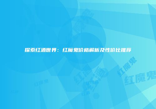 探索红酒世界：红魔鬼价格解析及性价比推荐