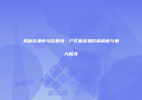 揭秘拉曼帝与拉曼恰：产区葡萄酒价格解析与魅力探寻