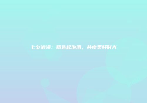 七夕浪漫：精选起泡酒，共度美好时光