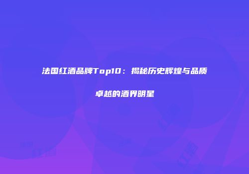 法国红酒品牌Top10：揭秘历史辉煌与品质卓越的酒界明星