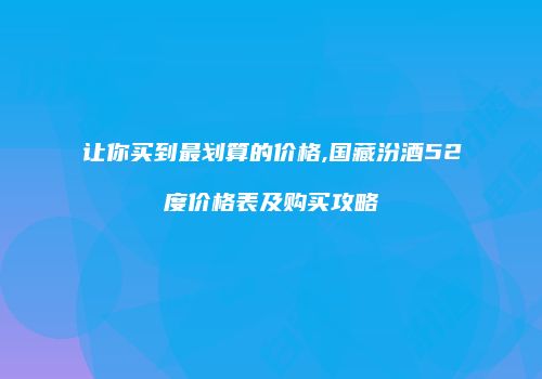 让你买到最划算的价格,国藏汾酒52度价格表及购买攻略