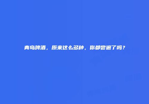 青岛啤酒，原来这么多种，你都尝遍了吗？