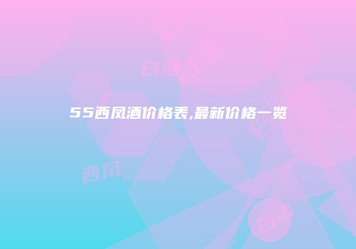 55西凤酒价格表,最新价格一览