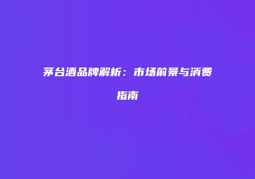 茅台酒品牌解析：市场前景与消费指南