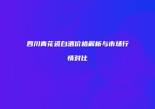 四川青花瓷白酒价格解析与市场行情对比