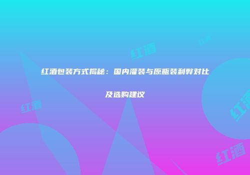 红酒包装方式揭秘：国内灌装与原瓶装利弊对比及选购建议