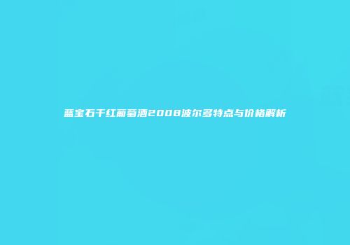蓝宝石干红葡萄酒2008波尔多特点与价格解析