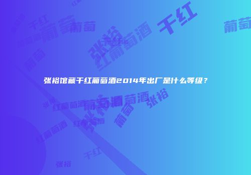 张裕馆藏干红葡萄酒2014年出厂是什么等级？