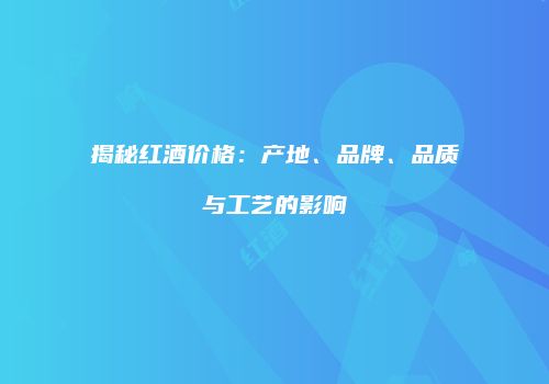 揭秘红酒价格：产地、品牌、品质与工艺的影响