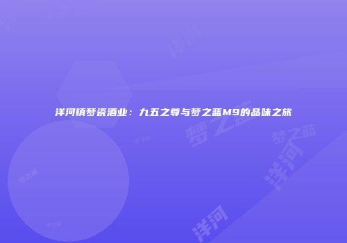 洋河镇梦瓷酒业：九五之尊与梦之蓝M9的品味之旅