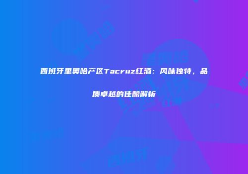 西班牙里奥哈产区Tacruz红酒：风味独特，品质卓越的佳酿解析
