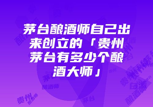 茅台酿酒师自己出来创立的「贵州茅台有多少个酿酒大师」