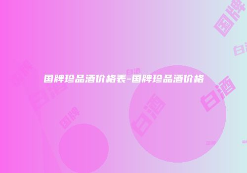 国牌珍品酒价格表-国牌珍品酒价格