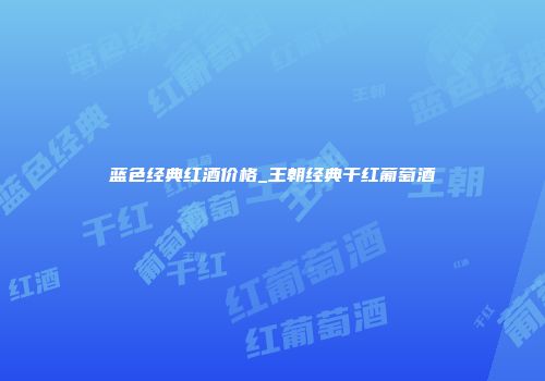 蓝色经典红酒价格_王朝经典干红葡萄酒