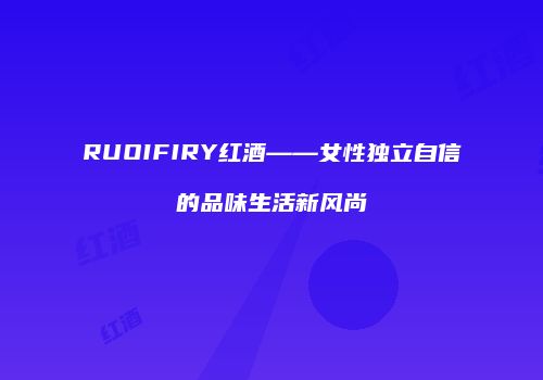 RUOIFIRY红酒——女性独立自信的品味生活新风尚