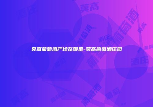 莫高葡萄酒产地在哪里-莫高葡萄酒庄园