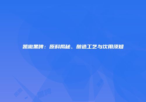 凯撒黑啤：原料揭秘、酿造工艺与饮用须知