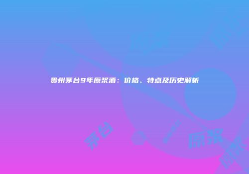 贵州茅台9年原浆酒：价格、特点及历史解析