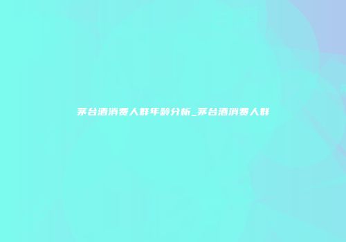 茅台酒消费人群年龄分析_茅台酒消费人群