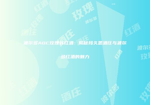 波尔多AOC玫瑰谷红酒：揭秘玛久思酒庄与波尔多红酒的魅力