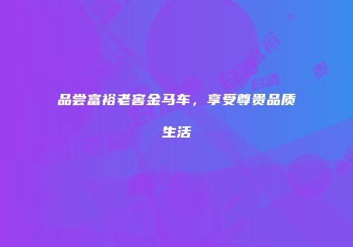 品尝富裕老窖金马车，享受尊贵品质生活