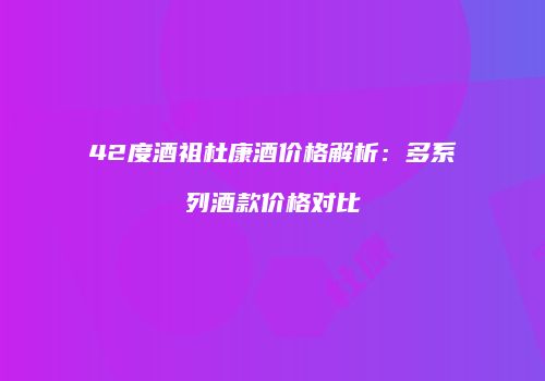 42度酒祖杜康酒价格解析：多系列酒款价格对比