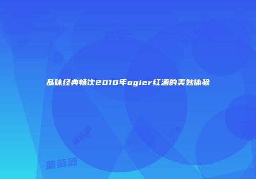 品味经典畅饮2010年ogier红酒的美妙体验