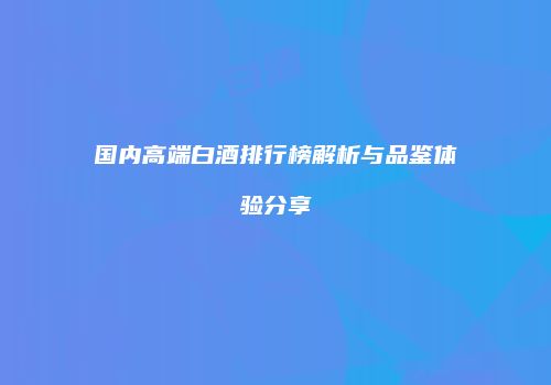 国内高端白酒排行榜解析与品鉴体验分享