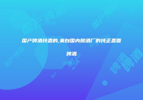 国产啤酒纯麦的,来自国内酿酒厂的纯正麦香啤酒