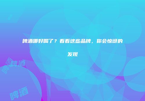 啤酒哪好喝了？看看这些品牌，你会惊讶的发现