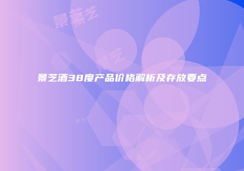 景芝酒38度产品价格解析及存放要点