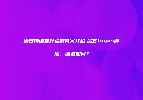 来自啤酒爱好者的真实介绍,品尝tagus啤酒，味道如何？