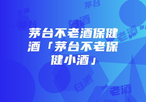 茅台不老酒保健酒「茅台不老保健小酒」