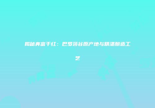 揭秘奔富干红：巴罗莎谷原产地与精湛酿造工艺