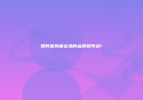 如何鉴别葡萄酒的品质和等级?