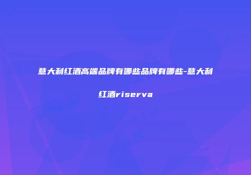 意大利红酒高端品牌有哪些品牌有哪些-意大利红酒riserva
