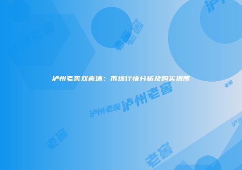 泸州老窖双喜酒：市场行情分析及购买指南