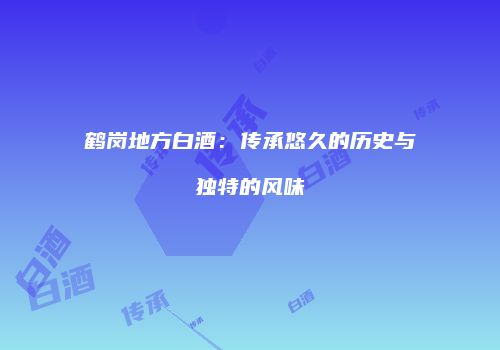 鹤岗地方白酒：传承悠久的历史与独特的风味