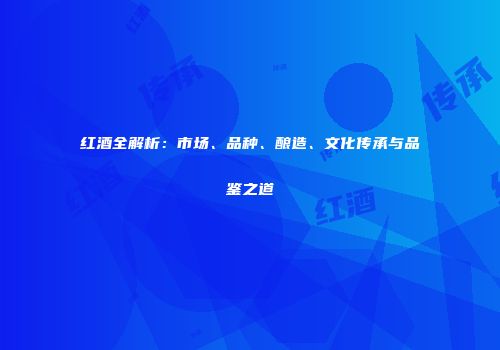 红酒全解析：市场、品种、酿造、文化传承与品鉴之道