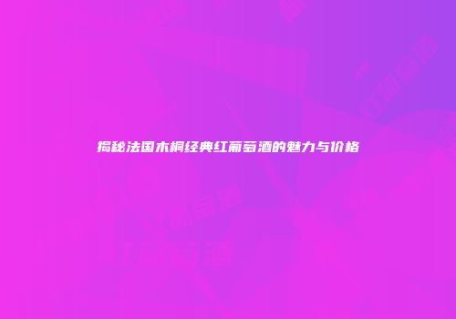 揭秘法国木桐经典红葡萄酒的魅力与价格