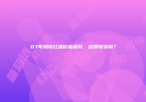 07年玛歌红酒价格飙升，值得投资吗？