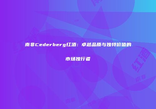 南非Cederberg红酒：卓越品质与独特价值的市场独行者
