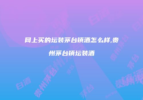 网上买的坛装茅台镇酒怎么样,贵州茅台镇坛装酒