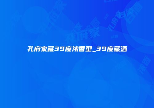 孔府家藏39度浓香型_39度藏酒