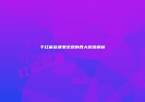 干红葡萄酒受欢迎的四大原因解析
