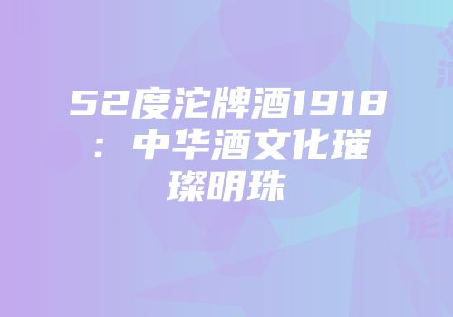 52度沱牌酒1918：中华酒文化璀璨明珠